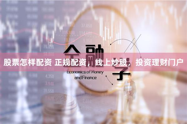 股票怎样配资 正规配资，线上炒股，投资理财门户