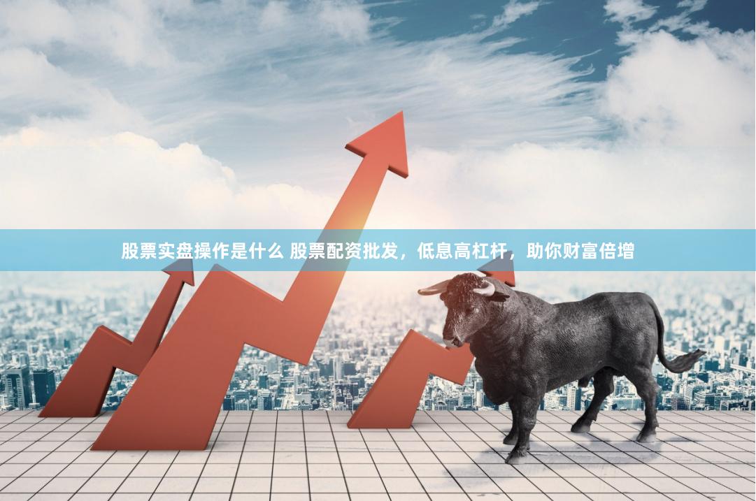 股票实盘操作是什么 股票配资批发，低息高杠杆，助你财富倍增