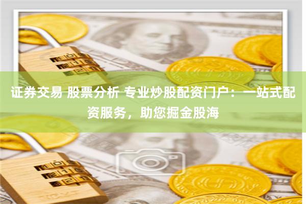 证券交易 股票分析 专业炒股配资门户：一站式配资服务，助您掘金股海