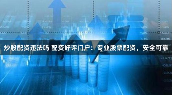 炒股配资违法吗 配资好评门户：专业股票配资，安全可靠