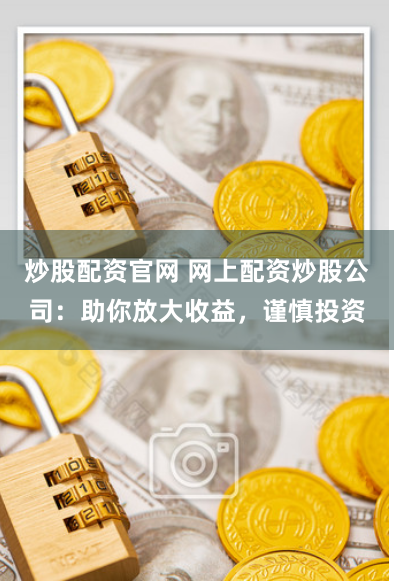 炒股配资官网 网上配资炒股公司：助你放大收益，谨慎投资