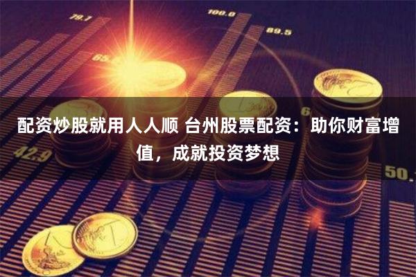 配资炒股就用人人顺 台州股票配资：助你财富增值，成就投资梦想
