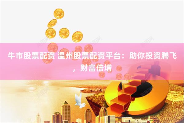 牛市股票配资 温州股票配资平台：助你投资腾飞，财富倍增