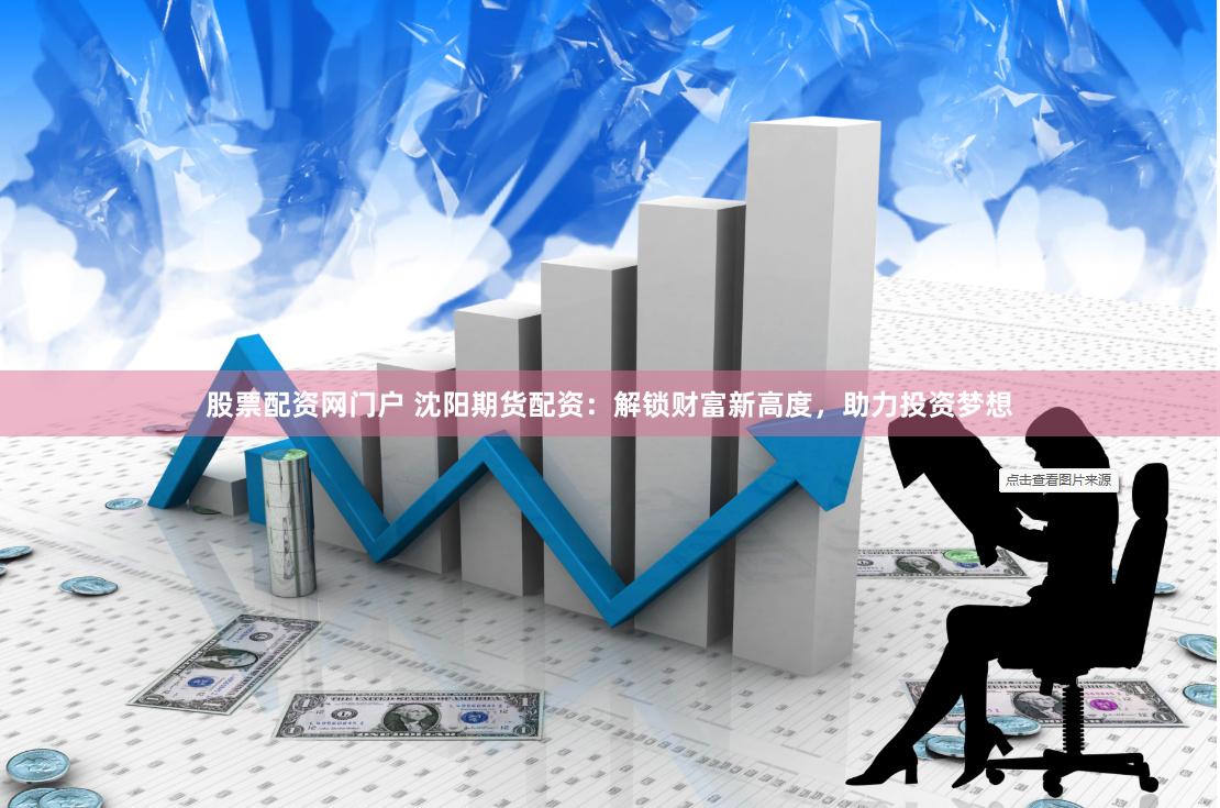 股票配资网门户 沈阳期货配资：解锁财富新高度，助力投资梦想