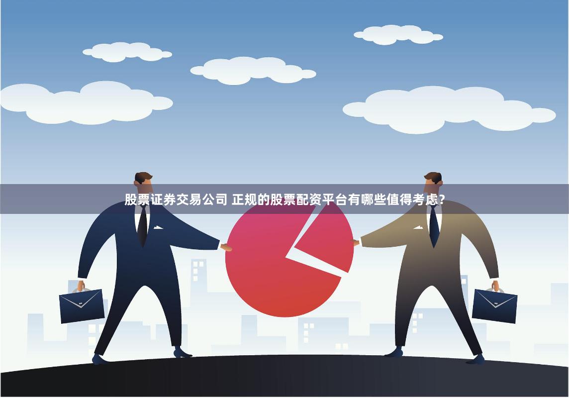 股票证券交易公司 正规的股票配资平台有哪些值得考虑？