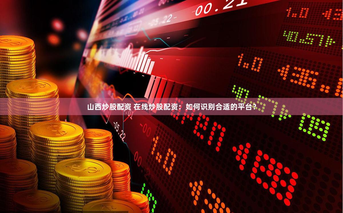 山西炒股配资 在线炒股配资：如何识别合适的平台？