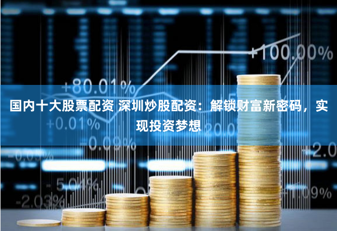 国内十大股票配资 深圳炒股配资：解锁财富新密码，实现投资梦想