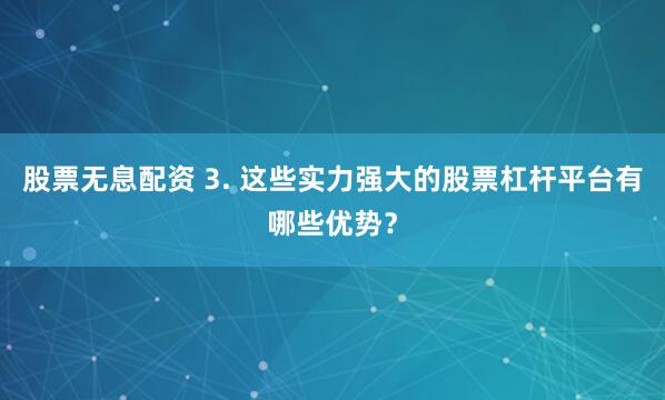股票无息配资 3. 这些实力强大的股票杠杆平台有哪些优势？