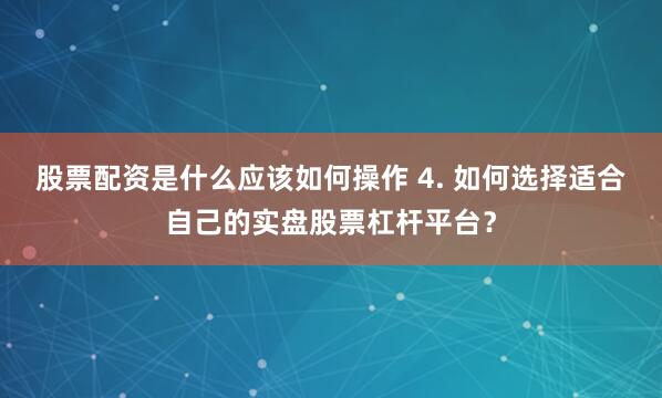 股票配资是什么应该如何操作 4. 如何选择适合自己的实盘股票杠杆平台？