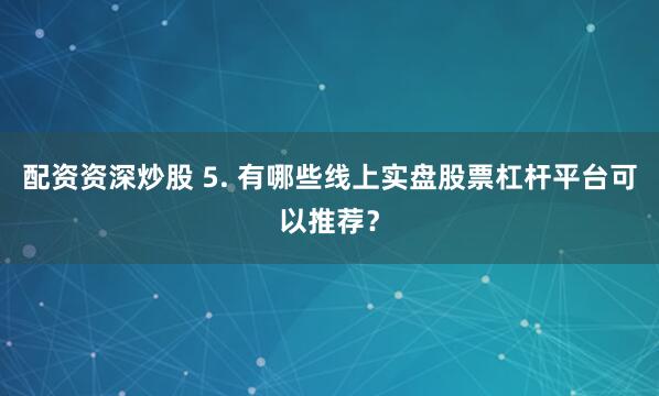 配资资深炒股 5. 有哪些线上实盘股票杠杆平台可以推荐？