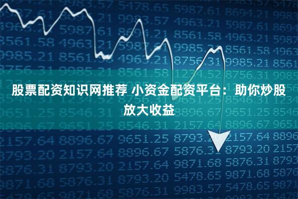股票配资知识网推荐 小资金配资平台：助你炒股放大收益
