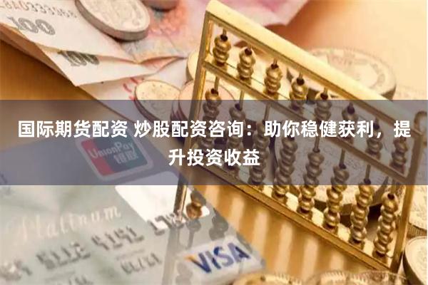 国际期货配资 炒股配资咨询：助你稳健获利，提升投资收益