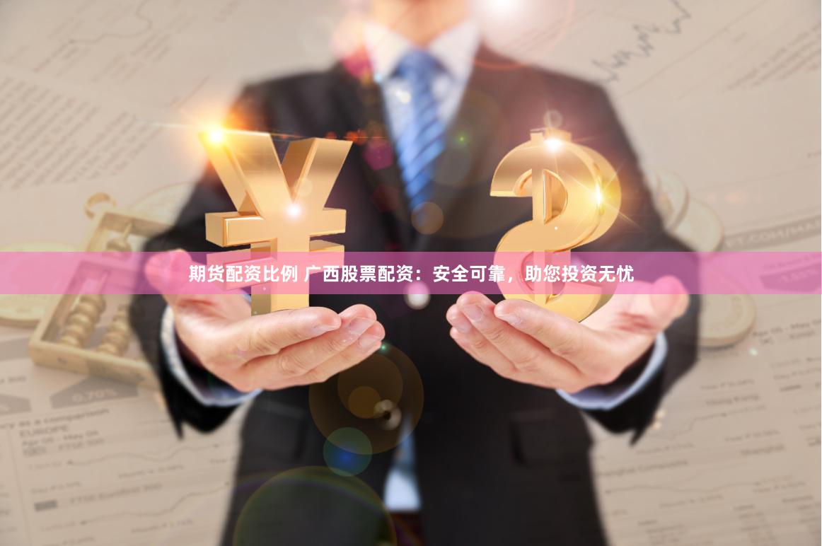 期货配资比例 广西股票配资：安全可靠，助您投资无忧