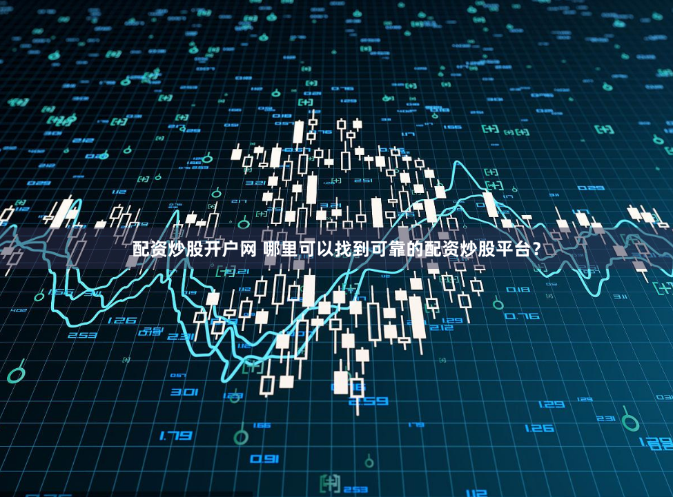 配资炒股开户网 哪里可以找到可靠的配资炒股平台？
