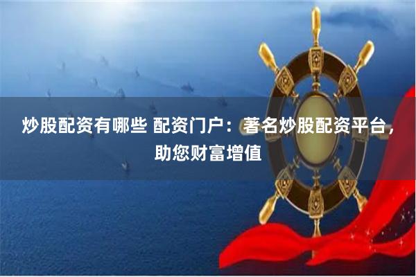 炒股配资有哪些 配资门户：著名炒股配资平台，助您财富增值
