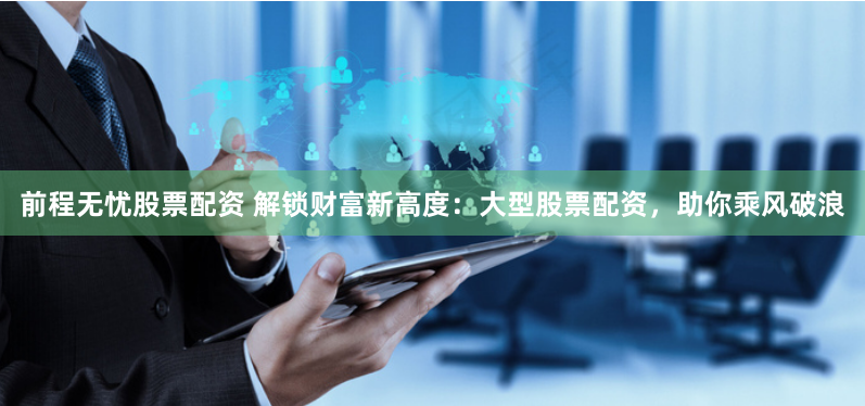 前程无忧股票配资 解锁财富新高度：大型股票配资，助你乘风破浪