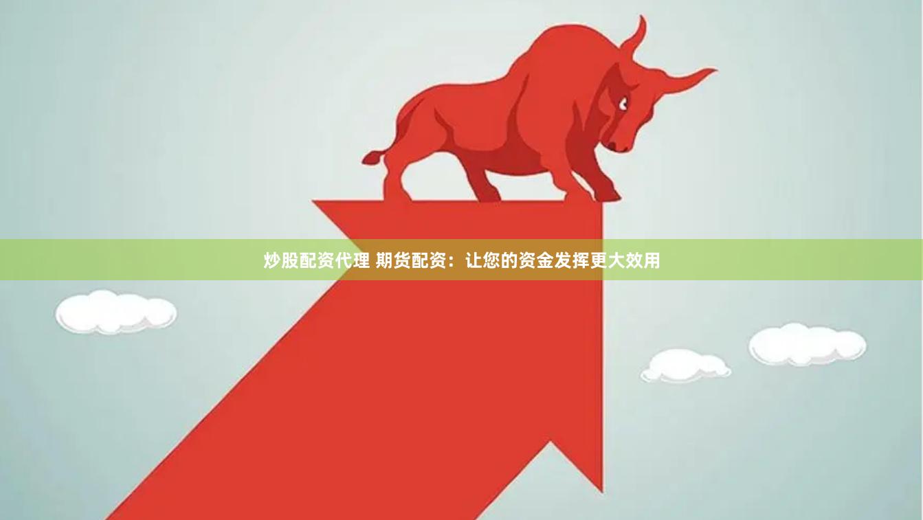 炒股配资代理 期货配资：让您的资金发挥更大效用