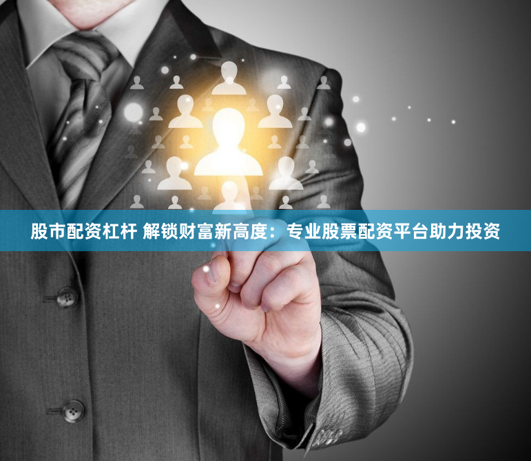 股市配资杠杆 解锁财富新高度：专业股票配资平台助力投资
