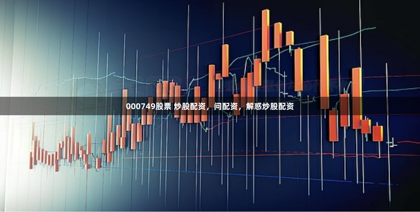 000749股票 炒股配资，问配资，解惑炒股配资