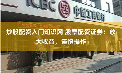 炒股配资入门知识网 股票配资证券：放大收益，谨慎操作