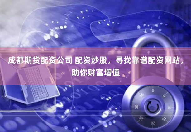 成都期货配资公司 配资炒股，寻找靠谱配资网站，助你财富增值