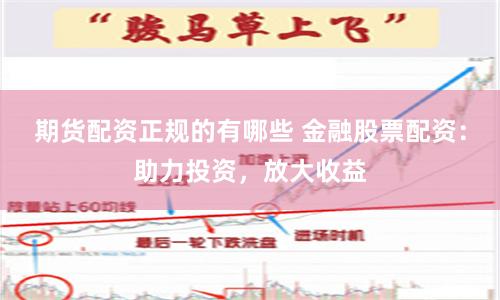 期货配资正规的有哪些 金融股票配资：助力投资，放大收益