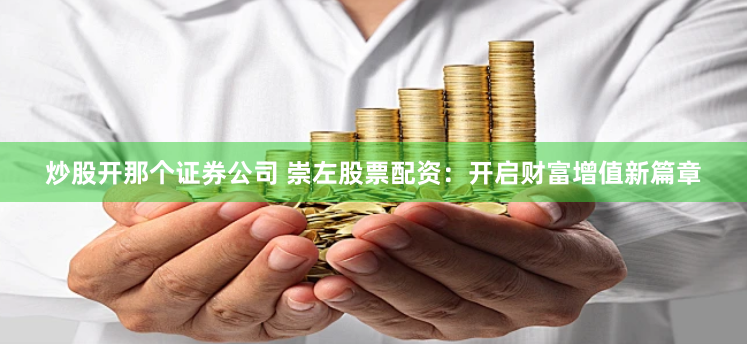 炒股开那个证券公司 崇左股票配资：开启财富增值新篇章