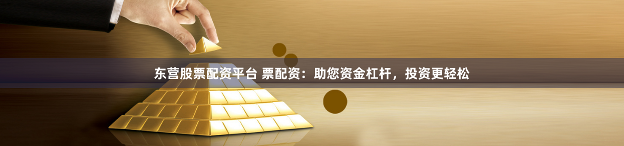 东营股票配资平台 票配资：助您资金杠杆，投资更轻松