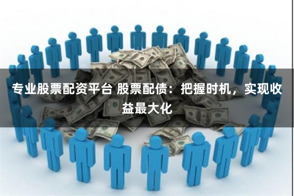 专业股票配资平台 股票配债：把握时机，实现收益最大化