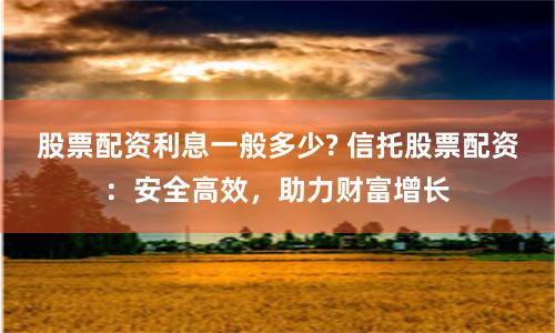 股票配资利息一般多少? 信托股票配资：安全高效，助力财富增长