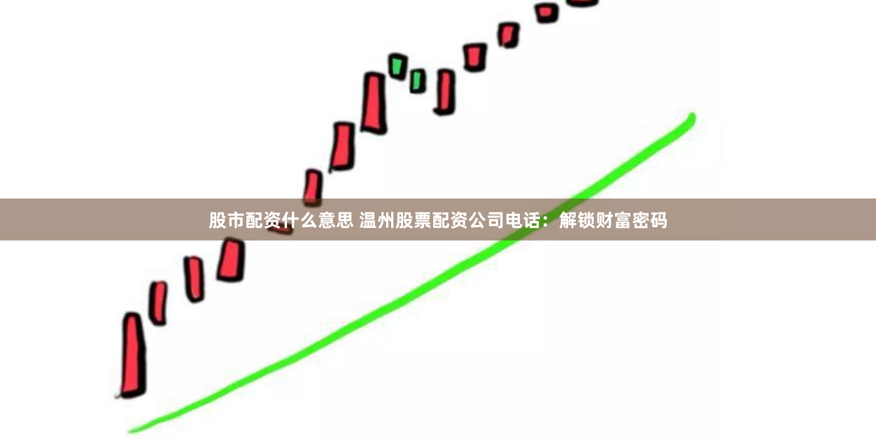 股市配资什么意思 温州股票配资公司电话：解锁财富密码