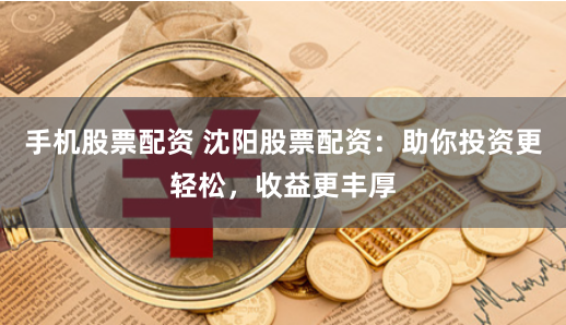 手机股票配资 沈阳股票配资：助你投资更轻松，收益更丰厚