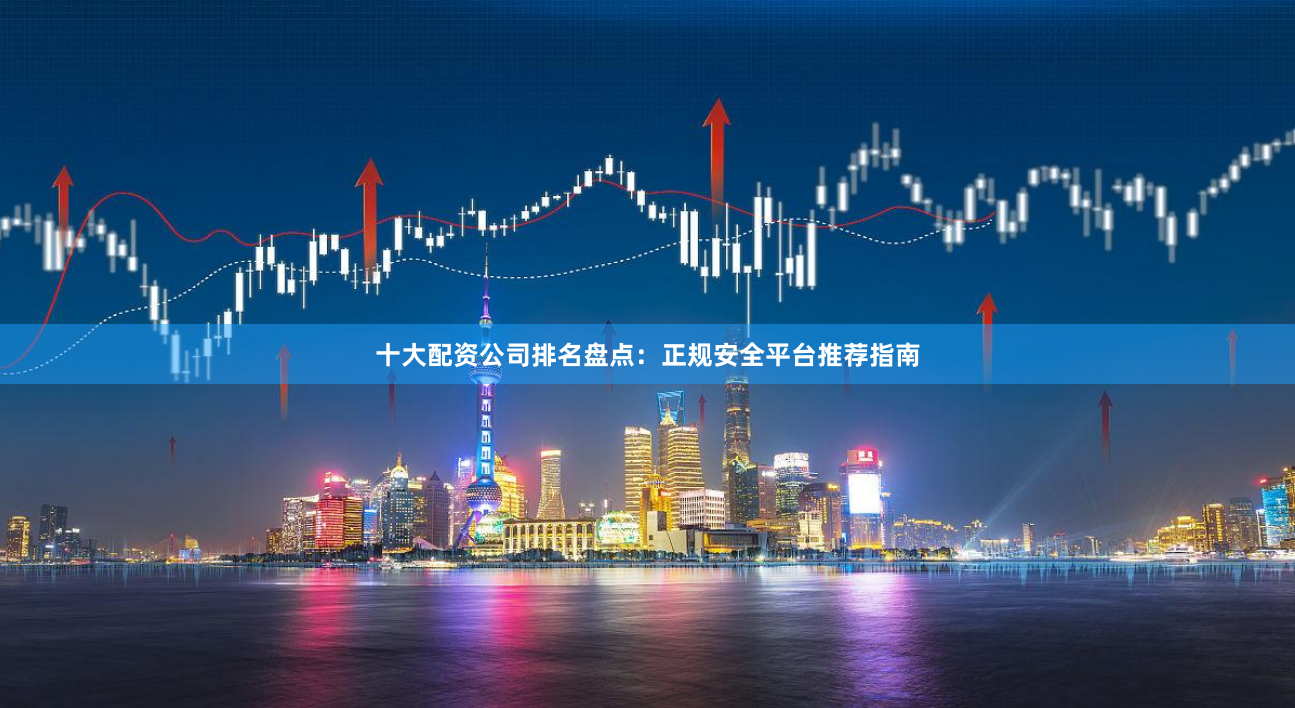 十大配资公司排名盘点：正规安全平台推荐指南