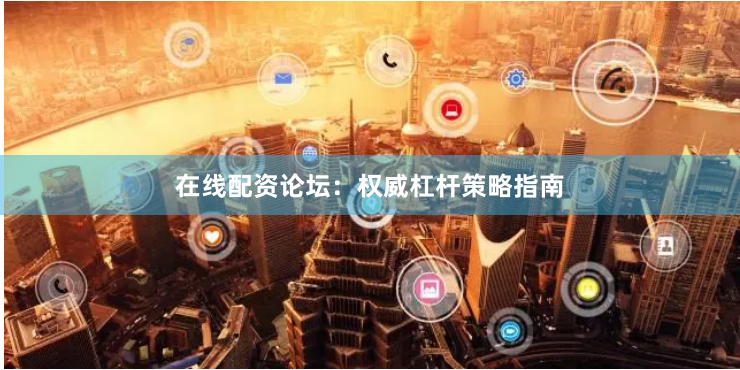 在线配资论坛：权威杠杆策略指南